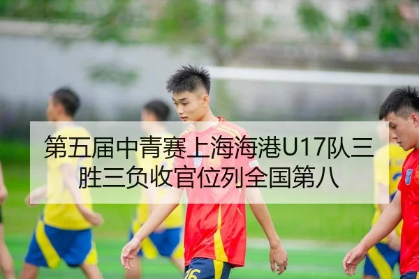 第五届中青赛上海海港U17队三胜三负收官位列全国第八