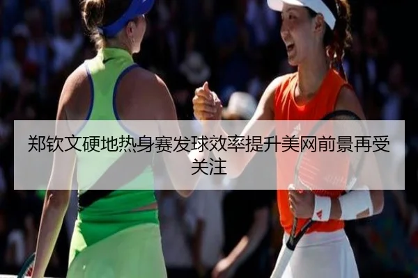 郑钦文硬地热身赛发球效率提升美网前景再受关注